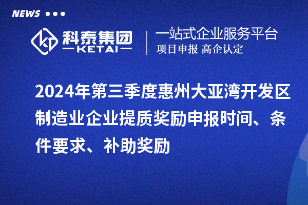 2024年第三季度惠州大亞灣開發(fā)區(qū)制造業(yè)企業(yè)提質(zhì)獎勵申報時間、條件要求、補助獎勵