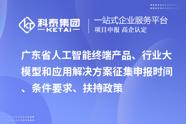 廣東省人工智能終端產(chǎn)品、行業(yè)大模型和應(yīng)用解決方案征集申報(bào)時(shí)間、條件要求、扶持政策