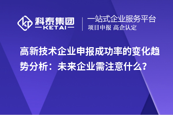 高新技術(shù)企業(yè)申報(bào)成功率的變化趨勢分析：未來企業(yè)需注意什么？