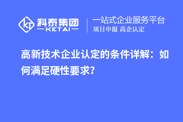 高新技術(shù)企業(yè)認(rèn)定的條件詳解：如何滿足硬性要求？