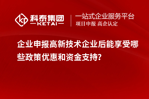 企業(yè)申報(bào)高新技術(shù)企業(yè)后能享受哪些政策優(yōu)惠和資金支持？