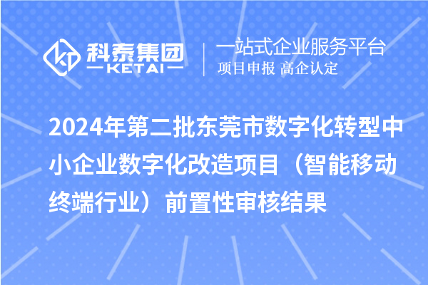 2024年第二批東莞市中小企業(yè)數(shù)字化轉(zhuǎn)型城市試點專項資金中小企業(yè)數(shù)字化改造項目（智能移動終端行業(yè)）前置性審核結(jié)果