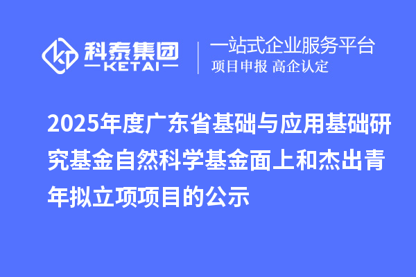 2025年度廣東省基礎(chǔ)與應(yīng)用基礎(chǔ)研究基金自然科學(xué)基金面上和杰出青年擬立項(xiàng)項(xiàng)目的公示