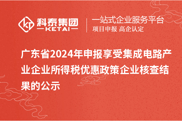 廣東省2024年申報享受集成電路產(chǎn)業(yè)企業(yè)所得稅優(yōu)惠政策企業(yè)核查結(jié)果的公示