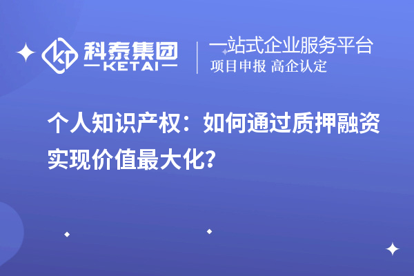 個(gè)人知識(shí)產(chǎn)權(quán)：如何通過(guò)質(zhì)押融資實(shí)現(xiàn)價(jià)值最大化？