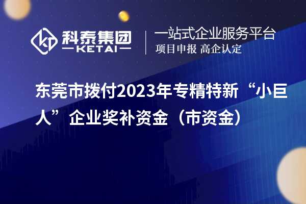 東莞市撥付2023年專精特新“小巨人”企業(yè)獎(jiǎng)補(bǔ)資金（市資金）