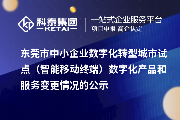 東莞市中小企業(yè)數(shù)字化轉(zhuǎn)型城市試點（智能移動終端）數(shù)字化產(chǎn)品和服務(wù)變更情況的公示