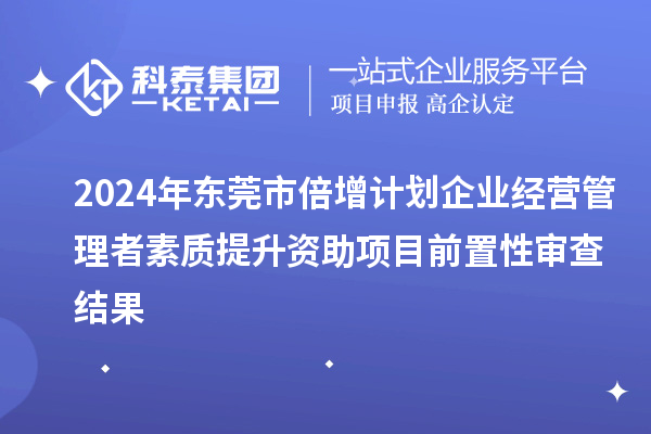 2024年東莞市倍增計(jì)劃企業(yè)經(jīng)營管理者素質(zhì)提升資助項(xiàng)目前置性審查結(jié)果