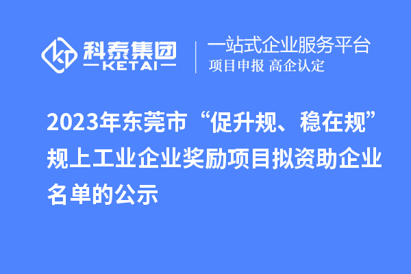 2023年東莞市 “促升規(guī)、穩(wěn)在規(guī)”規(guī)上工業(yè)企業(yè)獎勵項目擬資助企業(yè)名單的公示