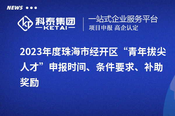 2023年度珠海市經(jīng)開區(qū)“青年拔尖人才”申報時間、條件要求、補助獎勵