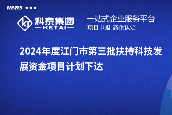 2024年度江門市第三批扶持科技發(fā)展資金項目計劃下達(dá)