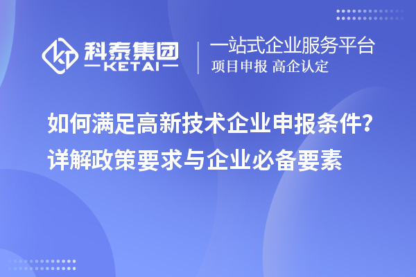 如何滿足高新技術(shù)企業(yè)申報(bào)條件？詳解政策要求與企業(yè)必備要素