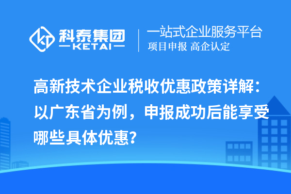 高新技術(shù)企業(yè)稅收優(yōu)惠政策詳解：以廣東省為例，申報(bào)成功后能享受哪些具體優(yōu)惠？