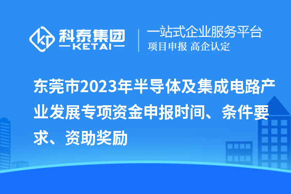 東莞市2023年半導(dǎo)體及集成電路產(chǎn)業(yè)發(fā)展專項(xiàng)資金申報(bào)時(shí)間、條件要求、資助獎(jiǎng)勵(lì)