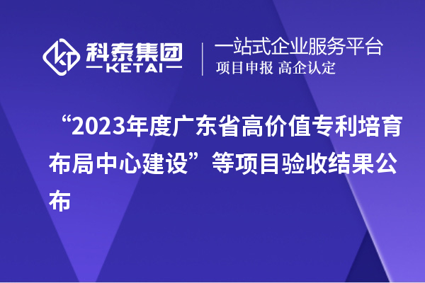 “2023年度廣東省高價值專利培育布局中心建設”等項目驗收結(jié)果公布