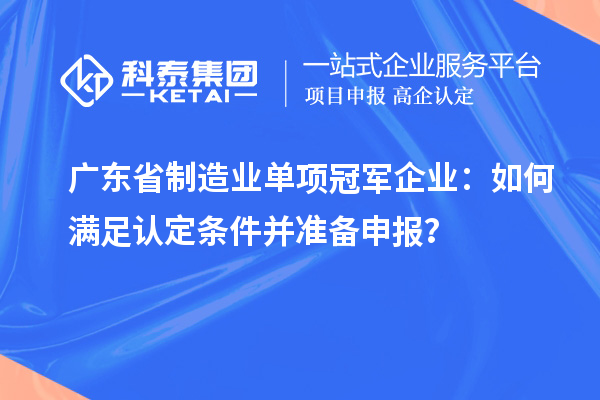 廣東省制造業(yè)單項(xiàng)冠軍企業(yè)：如何滿足認(rèn)定條件并準(zhǔn)備申報(bào)？