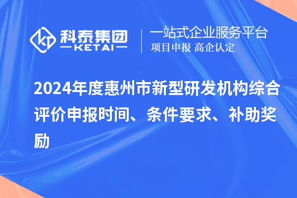 2024年度惠州市新型研發(fā)機(jī)構(gòu)綜合評(píng)價(jià)申報(bào)時(shí)間、條件要求、補(bǔ)助獎(jiǎng)勵(lì)