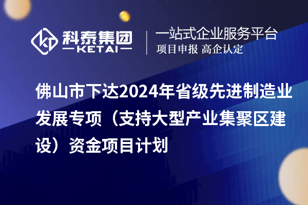 佛山市下達2024年省級先進制造業(yè)發(fā)展專項（支持大型產(chǎn)業(yè)集聚區(qū)建設(shè)）資金項目計劃