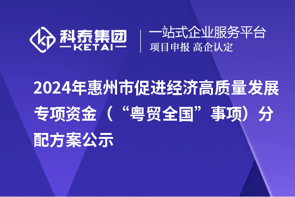 2024年惠州市促進(jìn)經(jīng)濟(jì)高質(zhì)量發(fā)展專項(xiàng)資金（“粵貿(mào)全國”事項(xiàng)）分配方案公示