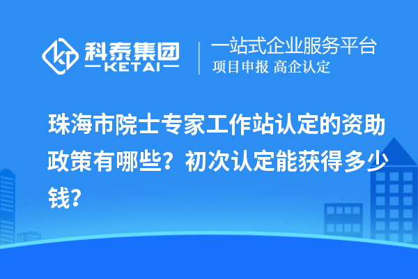 珠海市院士專家工作站認(rèn)定的資助政策有哪些？初次認(rèn)定能獲得多少錢？