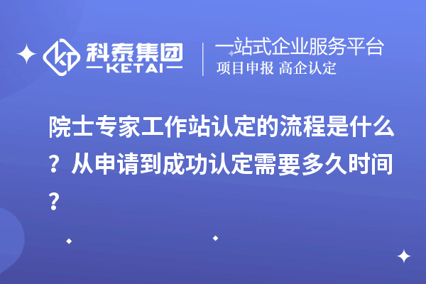 院士專家工作站認(rèn)定的流程是什么？從申請到成功認(rèn)定需要多久時間？