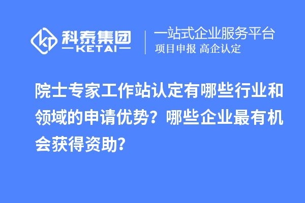 院士專家工作站認定有哪些行業(yè)和領域的申請優(yōu)勢？哪些企業(yè)最有機會獲得資助？