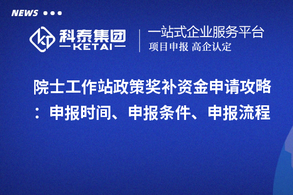 院士工作站政策獎補資金申請攻略：申報時間、申報條件、申報流程