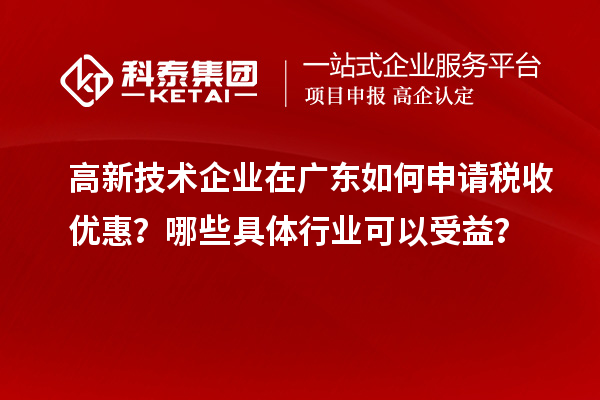 高新技術(shù)企業(yè)在廣東如何申請稅收優(yōu)惠？哪些具體行業(yè)可以受益？