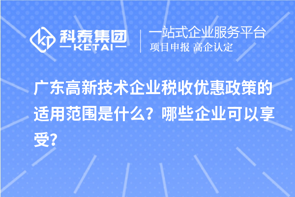 廣東高新技術(shù)企業(yè)稅收優(yōu)惠政策的適用范圍是什么？哪些企業(yè)可以享受？