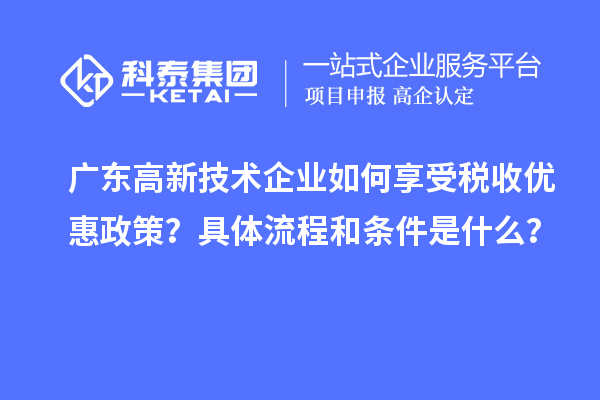 廣東高新技術(shù)企業(yè)如何享受稅收優(yōu)惠政策？具體流程和條件是什么？