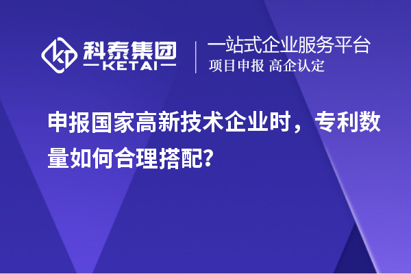 申報國家高新技術(shù)企業(yè)時，專利數(shù)量如何合理搭配？