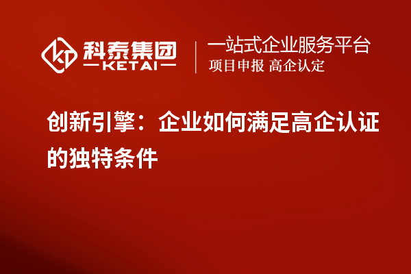 創(chuàng)新引擎：企業(yè)如何滿足高企認證的獨特條件