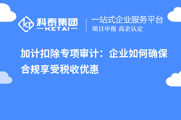 加計扣除專項審計：企業(yè)如何確保合規(guī)享受稅收優(yōu)惠