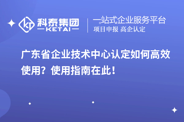 廣東省企業(yè)技術(shù)中心認(rèn)定如何高效使用？使用指南在此！