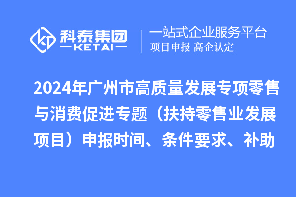 2024年廣州市促進(jìn)商務(wù)高質(zhì)量發(fā)展專項(xiàng)資金零售與消費(fèi)促進(jìn)專題（扶持零售業(yè)發(fā)展項(xiàng)目）申報(bào)時(shí)間、條件要求、補(bǔ)助獎(jiǎng)勵(lì)