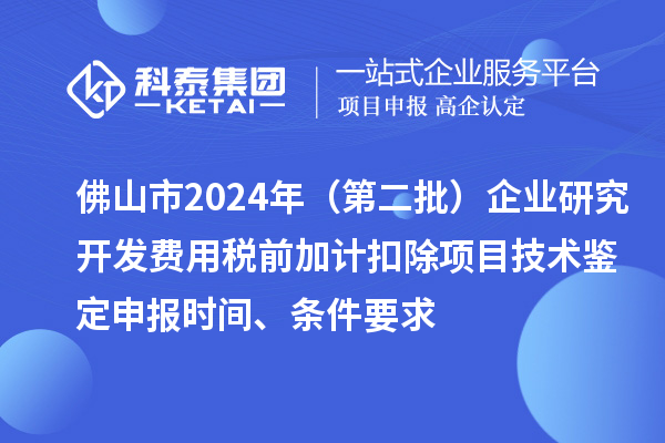 佛山市2024年（第二批）企業(yè)研究開發(fā)費(fèi)用稅前加計扣除項目技術(shù)鑒定申報時間、條件要求