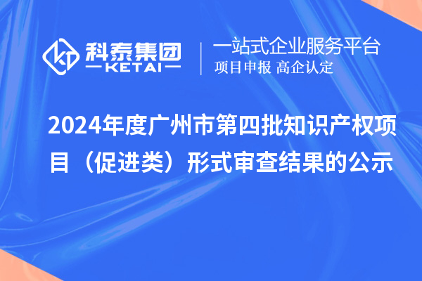 2024年度廣州市第四批知識產(chǎn)權項目（促進類）形式審查結果的公示