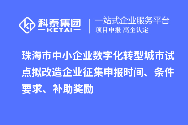 珠海市中小企業(yè)數(shù)字化轉(zhuǎn)型城市試點擬改造企業(yè)征集申報時間、條件要求、補助獎勵