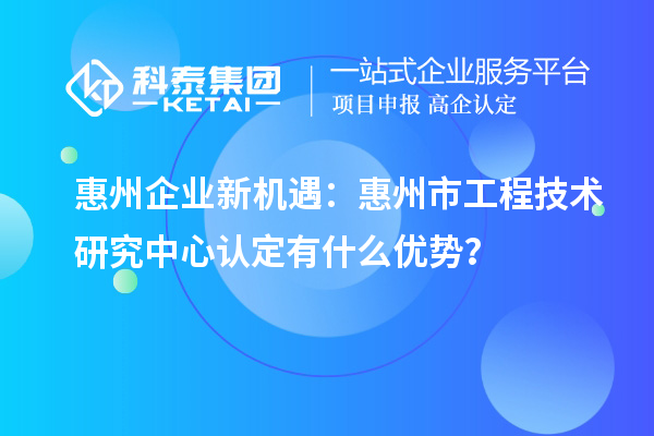 惠州企業(yè)新機(jī)遇：惠州市工程技術(shù)研究中心認(rèn)定有什么優(yōu)勢(shì)？