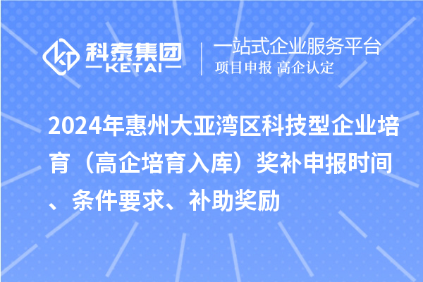 2024年惠州大亞灣區(qū)科技型企業(yè)培育（高企培育入庫(kù)）獎(jiǎng)補(bǔ)申報(bào)時(shí)間、條件要求、補(bǔ)助獎(jiǎng)勵(lì)