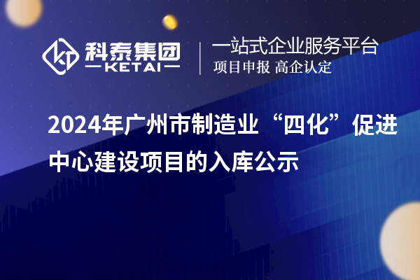 2024年廣州市制造業(yè)“四化”促進(jìn)中心建設(shè)項(xiàng)目的入庫(kù)公示