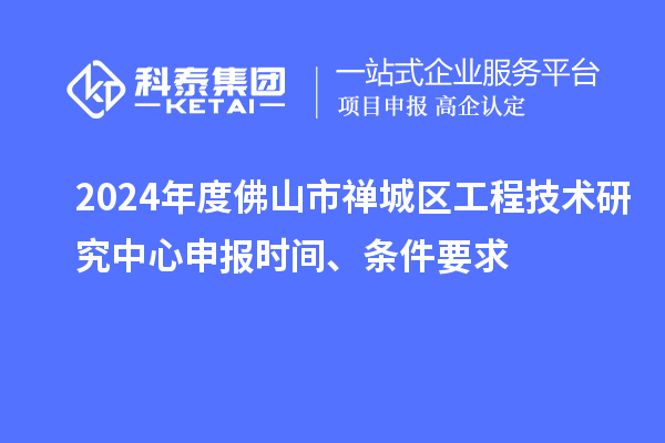 2024年度佛山市禪城區(qū)工程技術(shù)研究中心申報(bào)時(shí)間、條件要求