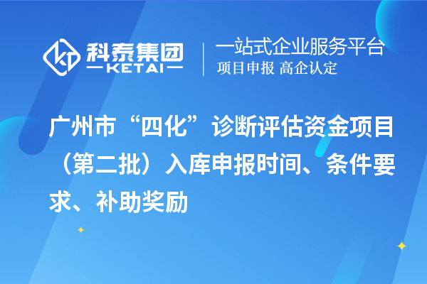 廣州市“四化”診斷評(píng)估資金項(xiàng)目（第二批）入庫申報(bào)時(shí)間、條件要求、補(bǔ)助獎(jiǎng)勵(lì)