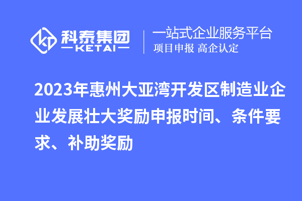 2023年惠州大亞灣開發(fā)區(qū)制造業(yè)企業(yè)發(fā)展壯大獎(jiǎng)勵(lì)申報(bào)時(shí)間、條件要求、補(bǔ)助獎(jiǎng)勵(lì)