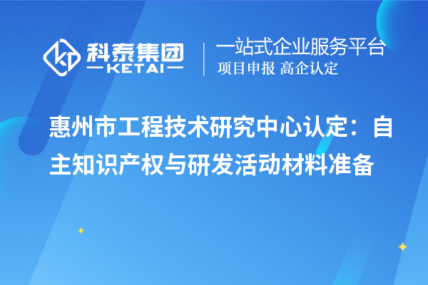 惠州市工程技術(shù)研究中心認(rèn)定：自主知識產(chǎn)權(quán)與研發(fā)活動(dòng)材料準(zhǔn)備