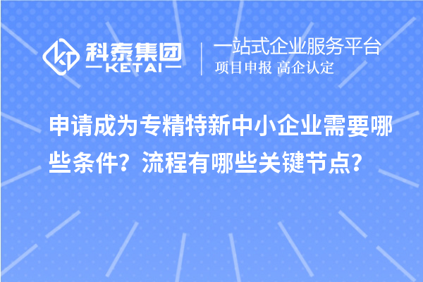 申請(qǐng)成為專精特新中小企業(yè)需要哪些條件？流程有哪些關(guān)鍵節(jié)點(diǎn)？