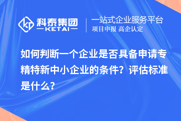 如何判斷一個(gè)企業(yè)是否具備申請(qǐng)專精特新中小企業(yè)的條件？評(píng)估標(biāo)準(zhǔn)是什么？