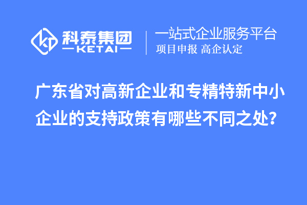 廣東省對(duì)高新企業(yè)和專精特新中小企業(yè)的支持政策有哪些不同之處？