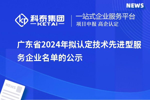 廣東省2024年擬認(rèn)定技術(shù)先進(jìn)型服務(wù)企業(yè)名單的公示