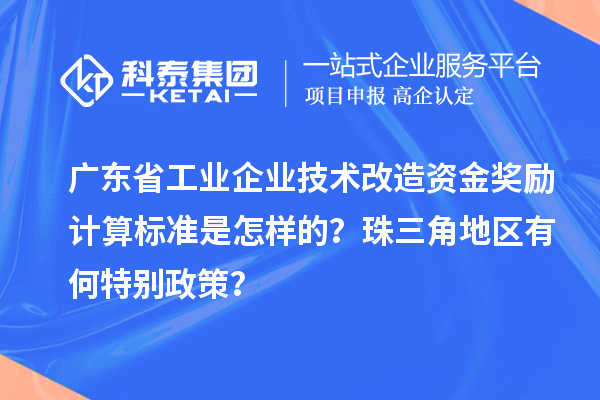 廣東省工業(yè)企業(yè)技術(shù)改造資金獎(jiǎng)勵(lì)計(jì)算標(biāo)準(zhǔn)是怎樣的？珠三角地區(qū)有何特別政策？